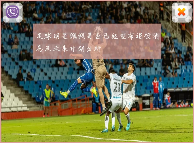 足球明星佩佩是否已经宣布退役消息及未来计划分析