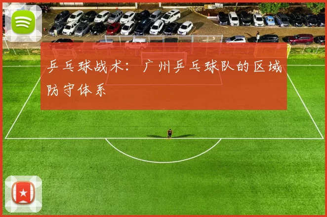 乒乓球战术：广州乒乓球队的区域防守体系