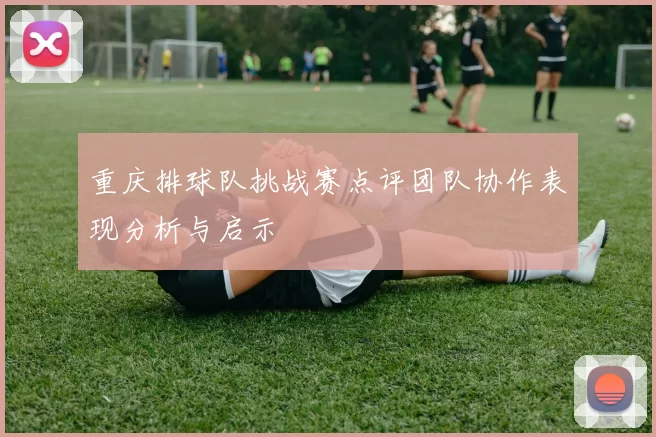 重庆排球队挑战赛点评团队协作表现分析与启示