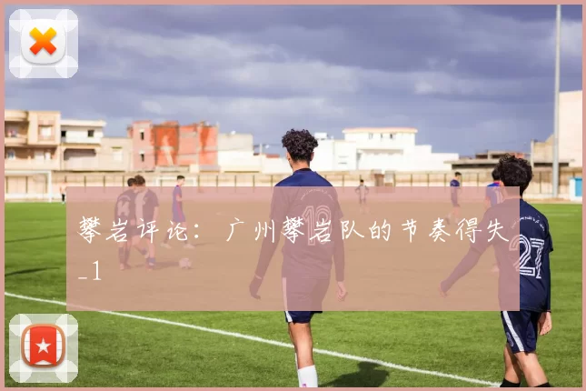 攀岩评论：广州攀岩队的节奏得失_1