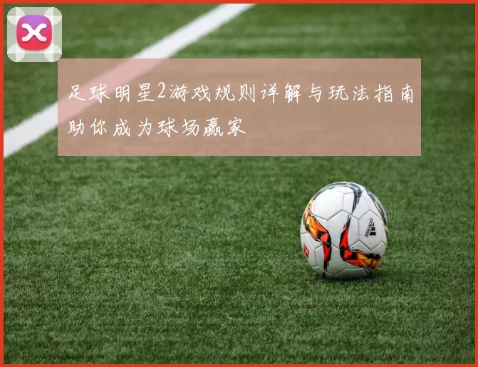 足球明星2游戏规则详解与玩法指南助你成为球场赢家