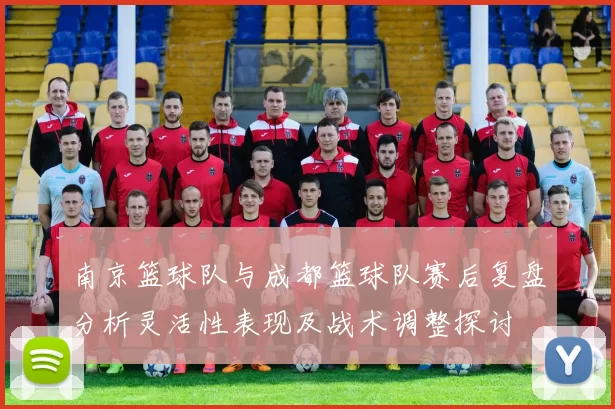 南京篮球队与成都篮球队赛后复盘分析灵活性表现及战术调整探讨