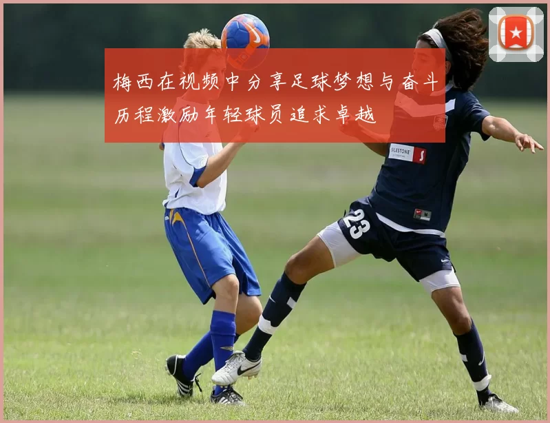 梅西在视频中分享足球梦想与奋斗历程激励年轻球员追求卓越