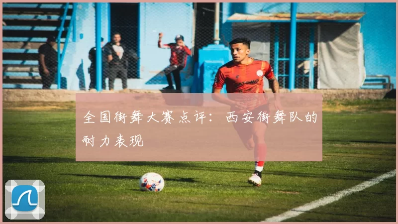 全国街舞大赛点评：西安街舞队的耐力表现