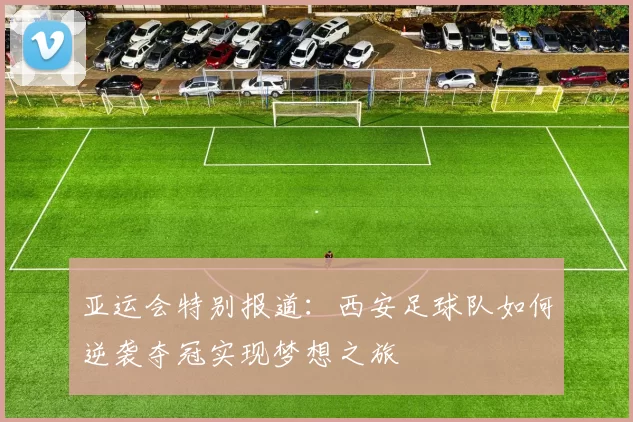 亚运会特别报道：西安足球队如何逆袭夺冠实现梦想之旅