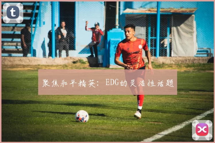 聚焦和平精英：EDG的灵活性话题