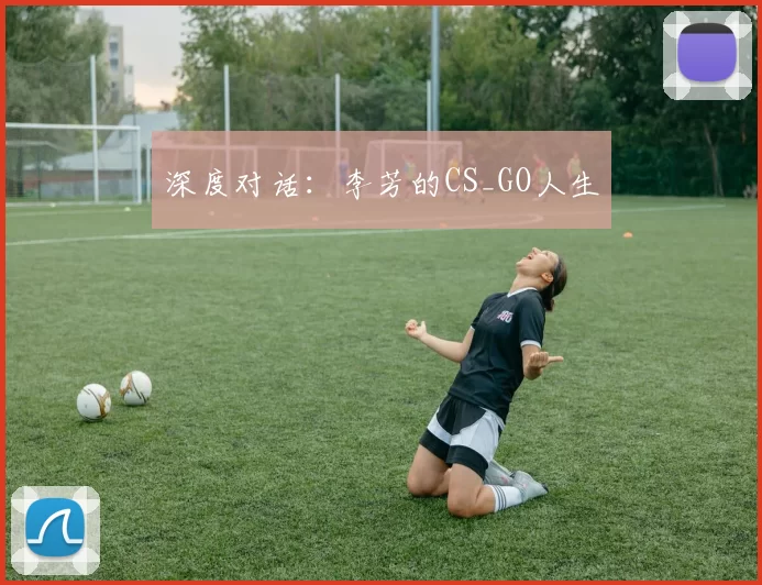 深度对话：李芳的CS_GO人生