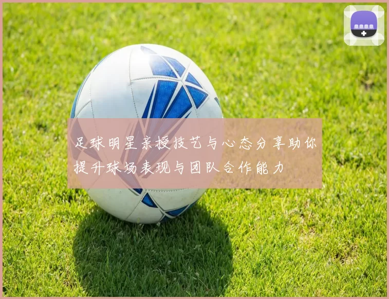 足球明星亲授技艺与心态分享助你提升球场表现与团队合作能力