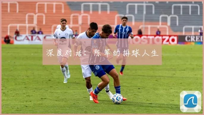 深度对话：陈军的排球人生