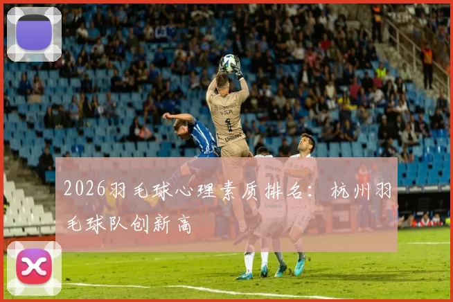 2026羽毛球心理素质排名：杭州羽毛球队创新高