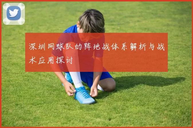 深圳网球队的阵地战体系解析与战术应用探讨
